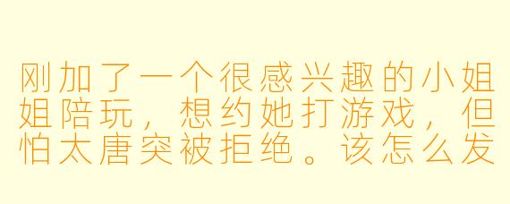 刚加了一个很感兴趣的小姐姐陪玩，想约她打游戏，但怕太唐突被拒绝。该怎么发第一条消息才显得自然又容易约到人？