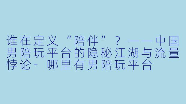 谁在定义“陪伴”?——中国男陪玩平台的隐秘江湖与流量悖论-哪里有男陪玩平台