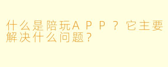 什么是陪玩APP?它主要解决什么问题?