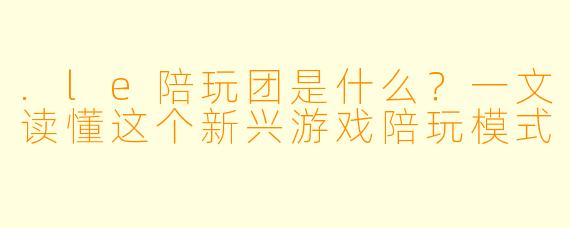 .le陪玩团是什么？一文读懂这个新兴游戏陪玩模式
