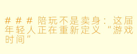 ###陪玩不是卖身:这届年轻人正在重新定义“游戏时间”