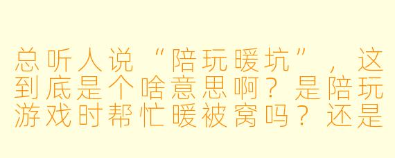 总听人说“陪玩暖坑”,这到底是个啥意思啊?是陪玩游戏时帮忙暖被窝吗?还是有什么特殊含义?