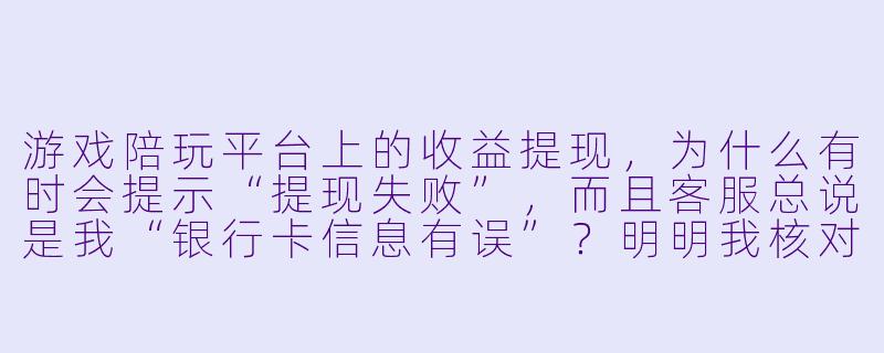 游戏陪玩平台上的收益提现,为什么有时会提示“提现失败”,而且客服总说是我“银行卡信息有误”?明明我核对了好几遍卡号都没错,这到底是怎么回事?-游戏陪玩收益提现