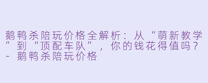 鹅鸭杀陪玩价格全解析：从“萌新教学”到“顶配车队”，你的钱花得值吗？-鹅鸭杀陪玩价格