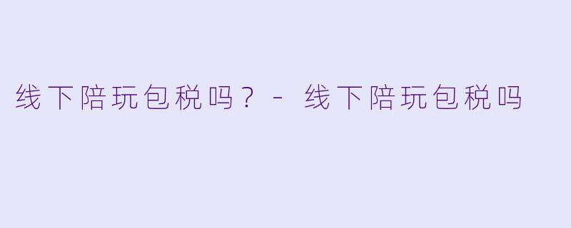 线下陪玩包税吗?-线下陪玩包税吗
