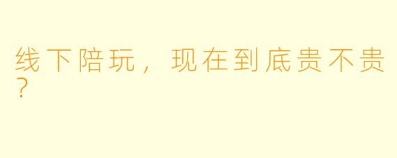 线下陪玩,现在到底贵不贵?