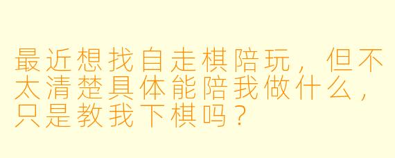 最近想找自走棋陪玩,但不太清楚具体能陪我做什么,只是教我下棋吗?