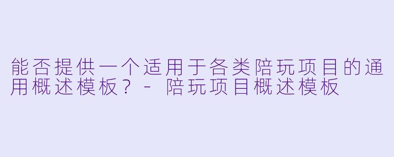 能否提供一个适用于各类陪玩项目的通用概述模板?-陪玩项目概述模板
