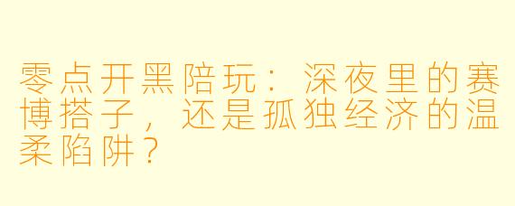 零点开黑陪玩:深夜里的赛博搭子,还是孤独经济的温柔陷阱?