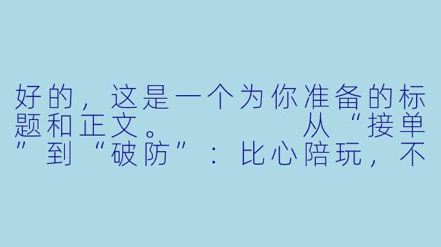 好的,这是一个为你准备的标题和正文。
从“接单”到“破防”:比心陪玩,不止是“带飞”那么简单-比心接了订单怎么陪玩