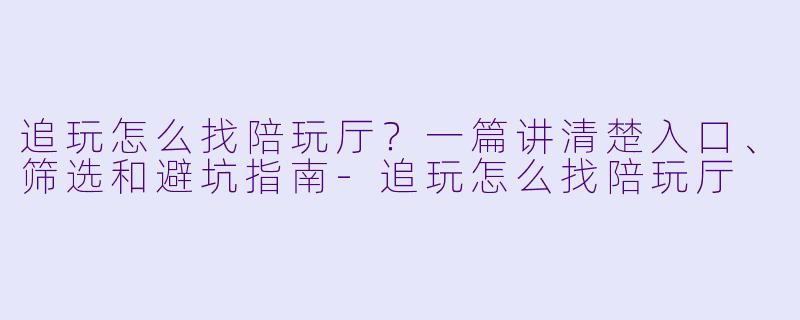 追玩怎么找陪玩厅？一篇讲清楚入口、筛选和避坑指南-追玩怎么找陪玩厅