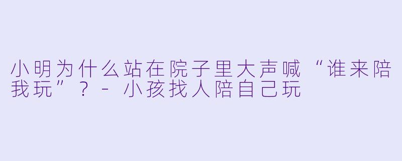 小明为什么站在院子里大声喊“谁来陪我玩”？