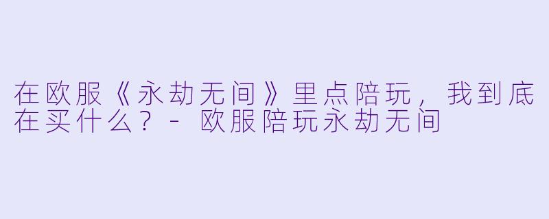 在欧服《永劫无间》里点陪玩,我到底在买什么?-欧服陪玩永劫无间