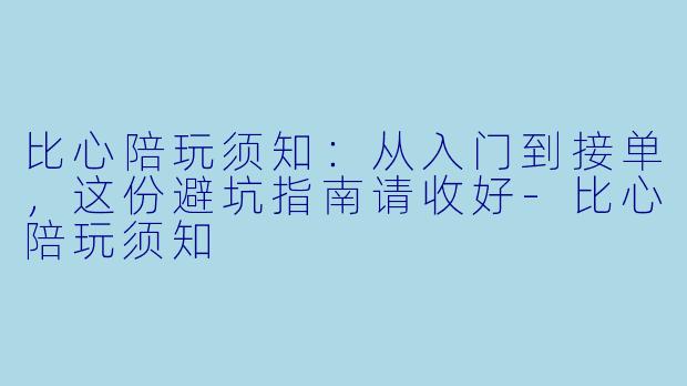 比心陪玩须知：从入门到接单，这份避坑指南请收好-比心陪玩须知