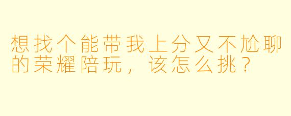 想找个能带我上分又不尬聊的荣耀陪玩，该怎么挑？