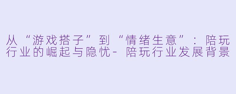 从“游戏搭子”到“情绪生意”:陪玩行业的崛起与隐忧-陪玩行业发展背景