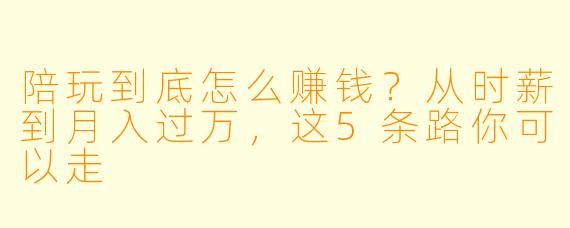 陪玩到底怎么赚钱?从时薪到月入过万,这5条路你可以走