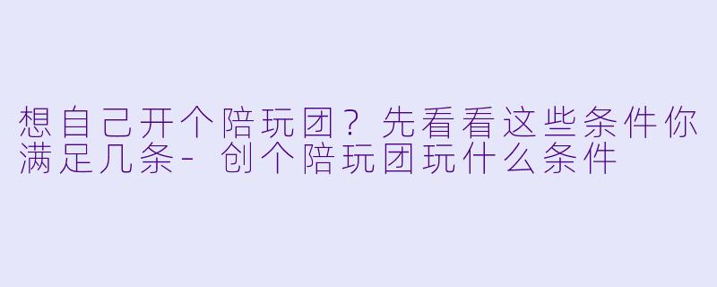 想自己开个陪玩团?先看看这些条件你满足几条-创个陪玩团玩什么条件