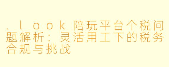 .look陪玩平台个税问题解析：灵活用工下的税务合规与挑战