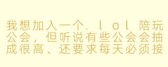 我想加入一个.lol陪玩公会，但听说有些公会会抽成很高、还要求每天必须接满多少单，请问正规的陪玩公会一般是怎么运作的？新人该怎么选？