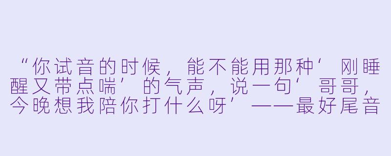 “你试音的时候，能不能用那种‘刚睡醒又带点喘’的气声，说一句‘哥哥，今晚想我陪你打什么呀’——最好尾音拖长一点，我听听够不够‘擦边’。”-陪玩试音擦边