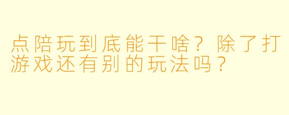 点陪玩到底能干啥?除了打游戏还有别的玩法吗?