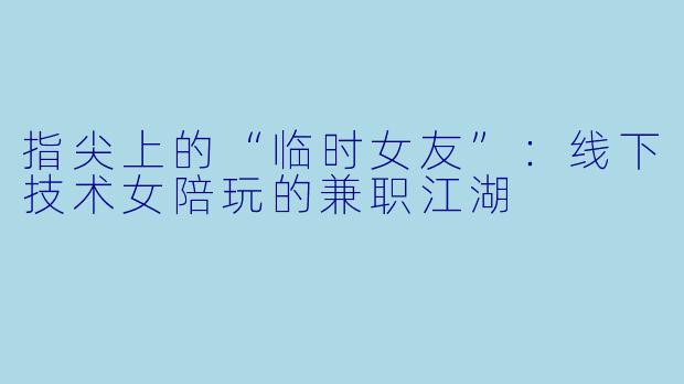 指尖上的“临时女友”:线下技术女陪玩的兼职江湖