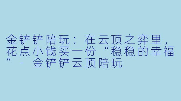 金铲铲陪玩:在云顶之弈里,花点小钱买一份“稳稳的幸福”-金铲铲云顶陪玩