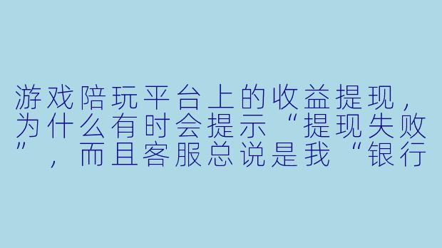 游戏陪玩平台上的收益提现,为什么有时会提示“提现失败”,而且客服总说是我“银行卡信息有误”?明明我核对了好几遍卡号都没错,这到底是怎么回事?