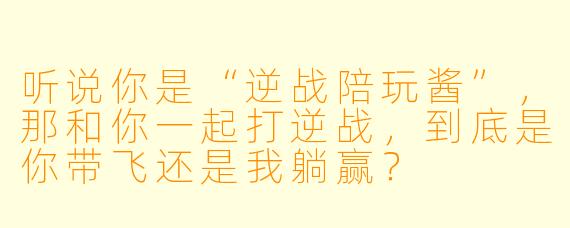 听说你是“逆战陪玩酱”，那和你一起打逆战，到底是你带飞还是我躺赢？