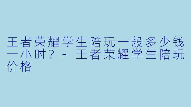 王者荣耀学生陪玩一般多少钱一小时?-王者荣耀学生陪玩价格