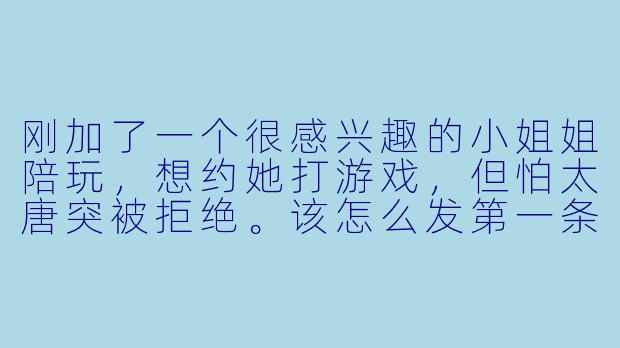 刚加了一个很感兴趣的小姐姐陪玩，想约她打游戏，但怕太唐突被拒绝。该怎么发第一条消息才显得自然又容易约到人？-陪玩怎么发消息邀约
