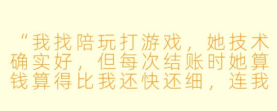 “我找陪玩打游戏，她技术确实好，但每次结账时她算钱算得比我还快还细，连我中途喝口水暂停的几分钟都掐着表扣掉了。这种‘太清楚’的老板，到底是在认真做事，还是压根没把我当朋友？”