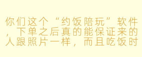 你们这个“约饭陪玩”软件,下单之后真的能保证来的人跟照片一样,而且吃饭时不会冷场尴尬吗?万一对方中途加价或者态度很差怎么办?