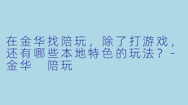 在金华找陪玩,除了打游戏,还有哪些本地特X 的玩法?-金华 陪玩