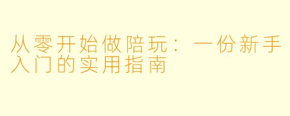 从零开始做陪玩:一份新手入门的实用指南