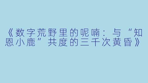 《数字荒野里的呢喃:与“知恩小鹿”共度的三千次黄昏》