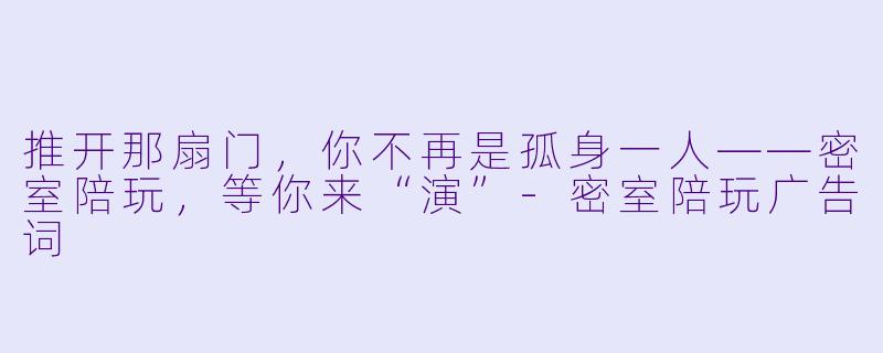 推开那扇门,你不再是孤身一人——密室陪玩,等你来“演”-密室陪玩广告词