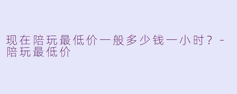 现在陪玩最低价一般多少钱一小时?-陪玩最低价