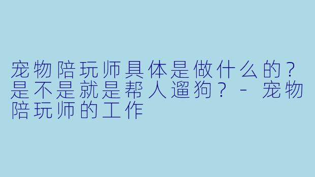 宠物陪玩师具体是做什么的?是不是就是帮人遛狗?-宠物陪玩师的工作
