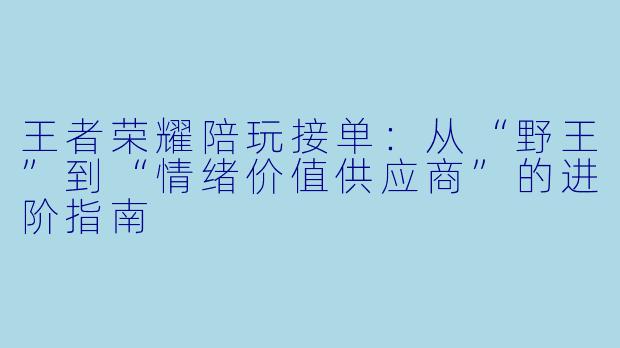 王者荣耀陪玩接单:从“野王”到“情绪价值供应商”的进阶指南