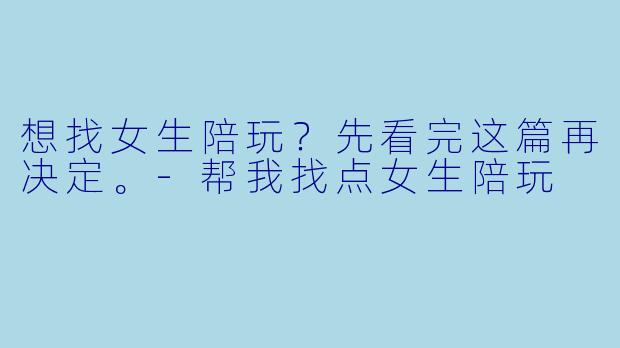 想找女生陪玩?先看完这篇再决定。-帮我找点女生陪玩