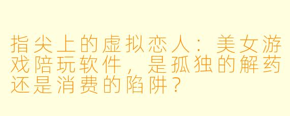 指尖上的虚拟恋人:美女游戏陪玩软件,是孤独的解药还是消费的陷阱?