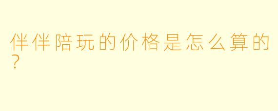 伴伴陪玩的价格是怎么算的?