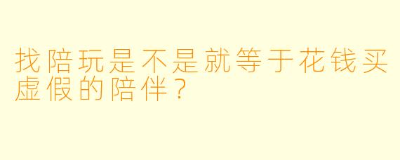 找陪玩是不是就等于花钱买虚假的陪伴？