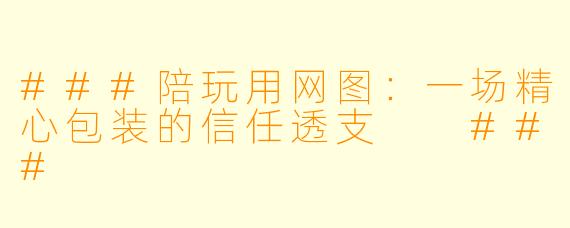 ###陪玩用网图:一场精心包装的信任透支
###