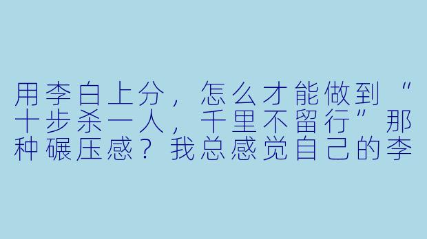 用李白上分，怎么才能做到“十步杀一人，千里不留行”那种碾压感？我总感觉自己的李白进场就蒸发了，大招刮痧，求教核心思路。