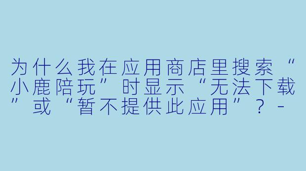 为什么我在应用商店里搜索“小鹿陪玩”时显示“无法下载”或“暂不提供此应用”？-小鹿陪玩不能下载