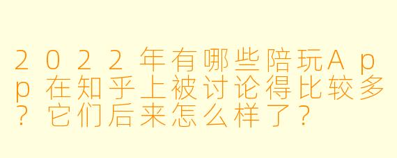 2022年有哪些陪玩App在知乎上被讨论得比较多?它们后来怎么样了?