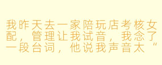 我昨天去一家陪玩店考核女配,管理让我试音,我念了一段台词,他说我声音太“正”了,不够“甜”,然后让我用“夹子音”再说一遍。我夹了一下,他又说太假了,像在刻意装。我到底该怎么把握这个度?是不是我本身声线就不适合做陪玩?
